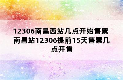 12306南昌西站几点开始售票 南昌站12306提前15天售票几点开售